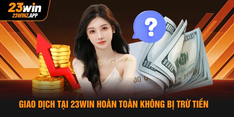 Giao dịch tại 23win hoàn toàn không bị trừ tiền