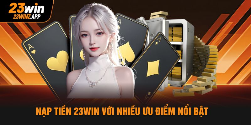 Nạp tiền 23Win với nhiều ưu điểm nổi bật