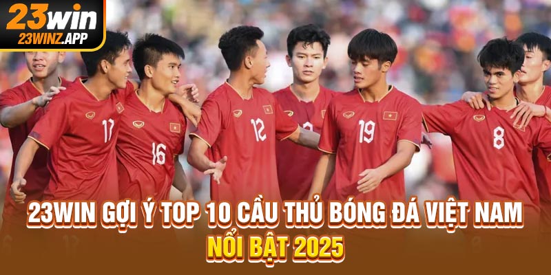 23Win Gợi Ý Top 10 Cầu Thủ Bóng Đá Việt Nam Nổi Bật 2025