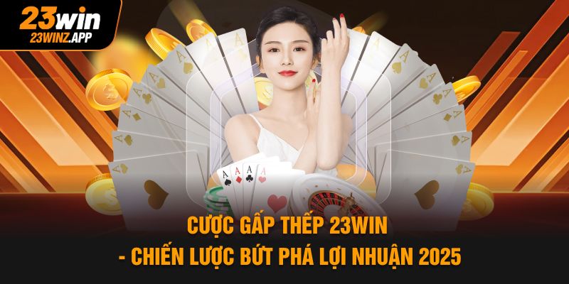 Cược Gấp Thếp 23win - Chiến Lược Bứt Phá Lợi Nhuận 2025