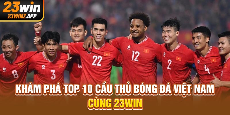 Khám phá top 10 cầu thủ bóng đá việt nam cùng 23Win