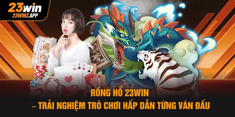 Rồng Hổ 23win – Trải Nghiệm Trò Chơi Hấp Dẫn Từng Ván Đấu