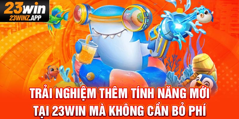 Trải nghiệm thêm tính năng mới tại 23WIN mà không cần bỏ phí